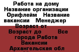 Работа на дому › Название организации ­ Орифлейм › Название вакансии ­ Менеджер  › Возраст от ­ 18 › Возраст до ­ 30 - Все города Работа » Вакансии   . Архангельская обл.,Мирный г.